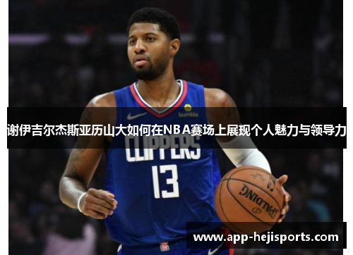 谢伊吉尔杰斯亚历山大如何在NBA赛场上展现个人魅力与领导力